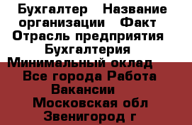Бухгалтер › Название организации ­ Факт › Отрасль предприятия ­ Бухгалтерия › Минимальный оклад ­ 1 - Все города Работа » Вакансии   . Московская обл.,Звенигород г.